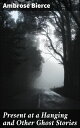 Present at a Hanging and Other Ghost Stories Supernatural Tales of Macabre Reali...