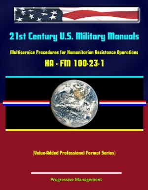 21st Century U.S. Military Manuals: Multiservice Procedures for Humanitarian Assistance Operations - HA - FM 100-23-1 (Value-Added Professional Format Series)【電子書籍】[ Progressive Management ]