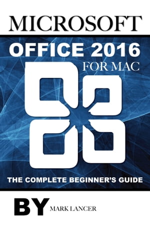 Microsoft Office 2016 for Mac: The Complete Beginner’s Guide【電子書籍】 Mark Lancer