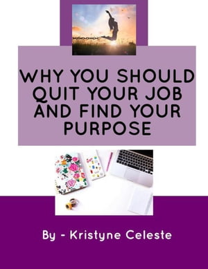 Why You Should Quit Your Job and Find Your Purpose【電子書籍】[ Kristyne Celeste ]