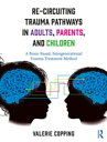 Re-Circuiting Trauma Pathways in Adults, Parents, and Children A Brain-Based, Intergenerational Trauma Treatment Method