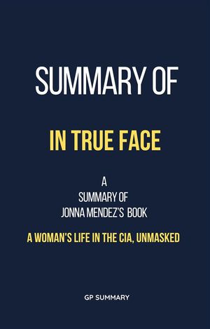 Summary of In True Face by Jonna Mendez: A Woman 039 s Life in the CIA, Unmasked【電子書籍】 GP SUMMARY