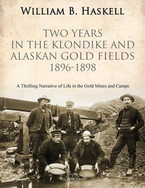 Two Years in the Klondike and Alaskan Gold Fields 1896-1898 A Thrilling Narrative of Life in the Gold Mines and Camps【電子書籍】 William B. Haskell