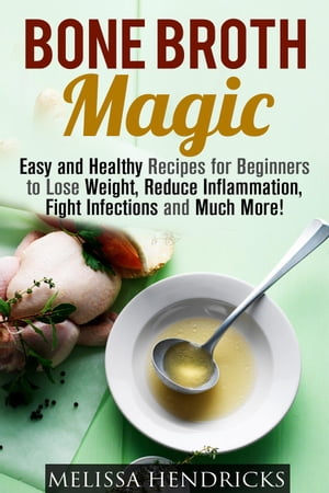 Bone Broth Magic: Easy and Healthy Recipes for Beginners to Lose Weight, Reduce Inflammation, Fight Infections and Much More!