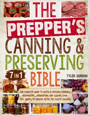 The Prepper’s Canning & Preserving Bible [7 in 1] The Complete Guide to Water & Pressure Canning, Dehydrating, Fermenting and Pickling Food. Easy Recipes to Survive After the Society Collapse【電子書籍】[ Tyler Gordon ]