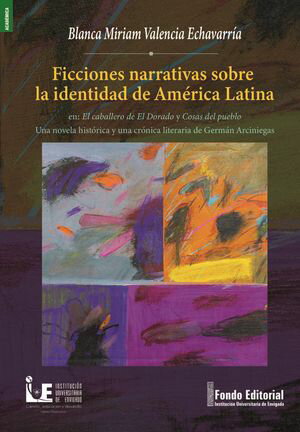 Ficciones narrativas sobre la identidad de Am?rica Latina en: El caballero de El Dorado y Cosas del pueblo Una novela hist?rica y una cr?nica literaria de Germ?n Arciniegas