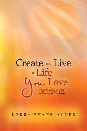 Create and Live a Life You Love A Guide to the Game of Life and How to Play It Successfully【電子書籍】 Kerry Evans-Alder