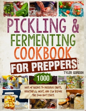 Pickling and Fermenting Cookbook for Preppers 1000 Days of Recipes to Preserve Fruits, Vegetables, Meat, and Fish Before the Food Riot Starts【電子書籍】 Tyler Gordon