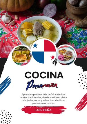 Cocina Panameña: Aprenda a Preparar más de 30 Auténticas Recetas Tradicionales, desde Aperitivos, Platos Principales, Sopas y Salsas hasta Bebidas, Postres y mucho más