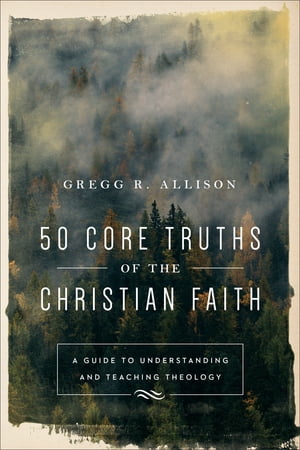 50 Core Truths of the Christian Faith A Guide to Understanding and Teaching Theology【電子書籍】[ Gregg R. Allison ]