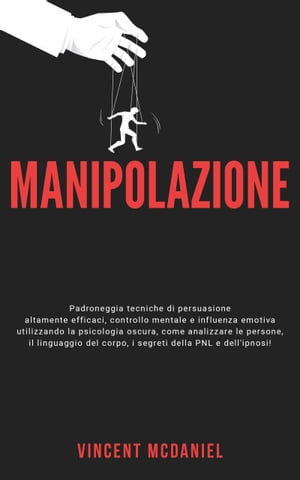 Manipolazione Padroneggia tecniche di persuasione altamente efficaci, controllo mentale e influenza emotiva utilizzando la psicologia oscura, come analizzare le persone, il linguaggio del corpo, i segreti della PNL e dell'ipnosi!