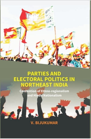 Parties And Electoral Politics In North East India (Contention Of Ethno-Regionalism And Hindu Nationalism)【電子書籍】 V. Bijukumar