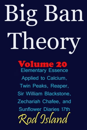 Big Ban Theory: Elementary Essence Applied to Calcium, Twin Peaks, Reaper, Sir William Blackstone, Zechariah Chafee, and Sunflower Diaries 17th, Volume 20