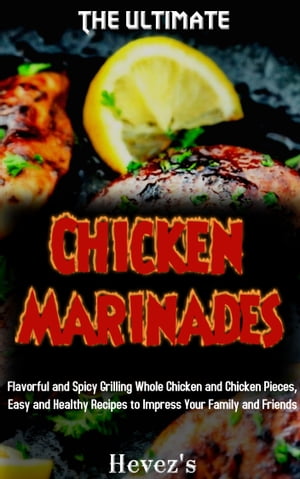 The Ultimate Chicken Marinades: Flavorful and Spicy Grilling Whole Chicken and Chicken Pieces, Easy and Healthy Recipes to Impress Your Family and Friends
