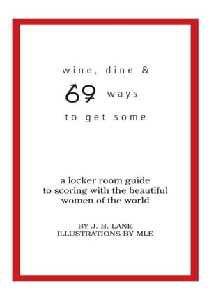 Wine, Dine and 69 Ways to Get Some A Locker Room Guide to Scoring with the Beautiful Women of the World【電子書籍】[ J.B. Lane ]