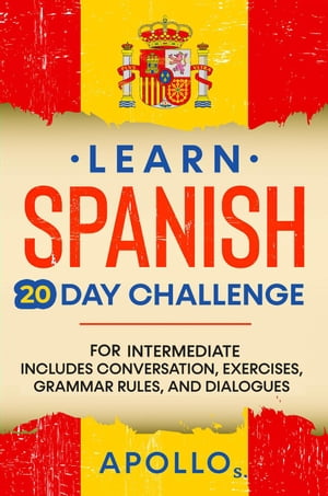 Learn Spanish 20 Day Challenge: For Intermediate Includes Conversation, Exercises, Grammar Rules, And Dialogues Learn Spanish, #4Żҽҡ[ APOLLO S. ]