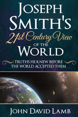 Joseph Smith’s 21st Century View of the World: Truths He Knew Before the World Accepted Them