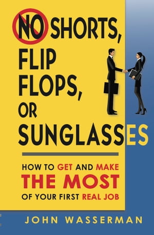 No Shorts, Flip Flops, or Sunglasses How to Get and Make the Most of Your First Real Job【電子書籍】[ John Wasserman ]