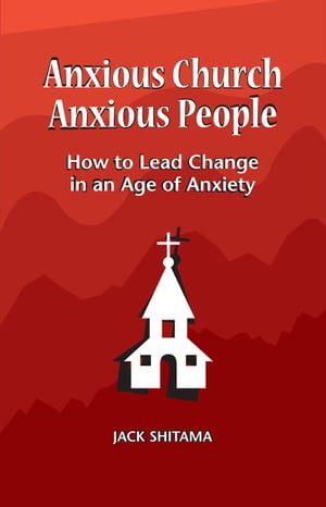 Anxious Church, Anxious People: How to Lead Change in an Age of Anxiety【電子書籍】[ Jack Shitama ]