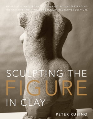Sculpting the Figure in Clay An Artistic and Technical Journey to Understanding the Creative and Dynamic Forces in Figurative SculptureŻҽҡ[ Peter Rubino ]