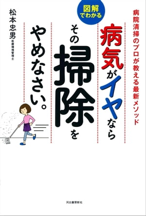 病気がイヤならその掃除をやめなさい。 図解でわかる　病院清掃のプロが教える最新メソッド【電子書籍】[ 松本忠男 ]