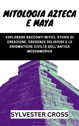 Mitologia azteca e maya Esplorare racconti mitici, storie di creazione, credenze religiose e le enigmatiche civilt? dell'antica Mesoamerica