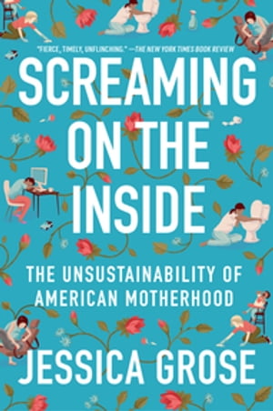 Screaming on the Inside The Unsustainability of American Motherhood【電子書籍】 Jessica Grose