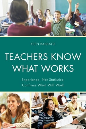 Teachers Know What Works Experience, Not Statistics, Confirms What Will Work【電子書籍】[ Keen J. Babbage ]