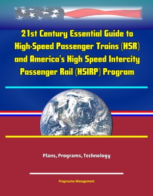 21st Century Essential Guide to High-Speed Passenger Trains (HSR) and America's High Speed Intercity Passenger Rail (HSIRP) Program - Plans, Programs, Technology