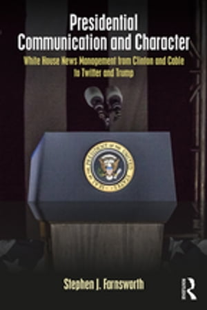 Presidential Communication and Character White House News Management from Clinton and Cable to Twitter and Trump【電子書籍】[ Stephen J. Farnsworth ]