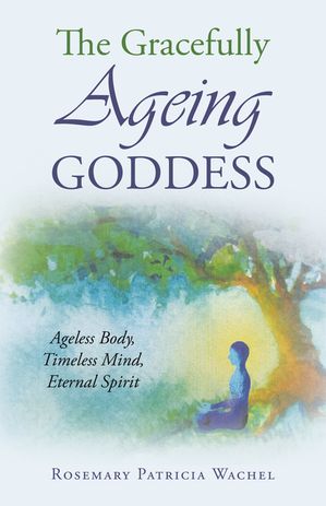 The Gracefully Ageing Goddess Ageless Body, Timeless Mind, Eternal Spirit【電子書籍】[ Rosemary ..