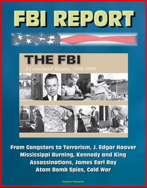 FBI Report: The FBI - A Centennial History, 1908-2008, From Gangsters to Terrorism, J. Edgar Hoover, Mississippi Burning, Kennedy and King Assassinations, James Earl Ray, Atom Bomb Spies, Cold War【電子書籍】 Progressive Management