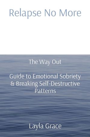 Relapse No More The Way Out Guide to Emotional Sobriety & Breaking Self-Destructive Patterns【電子書籍】[ Layla Grace ]