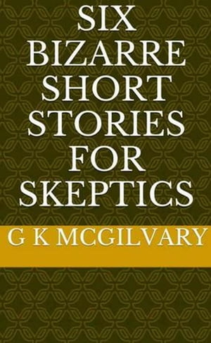 Six Bizarre Short Stories for Skeptics