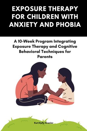 Exposure Therapy For Children With Anxiety And Phobia: A 10-Week Program Integrating Exposure Therapy and Cognitive Behavioral Techniques for Parents Packed with real-life examples【電子書籍】 Kurt Kelly Granier