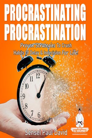 PROCRASTINATING PROCRASTINATION - Proven Strategies to Crush Habits of Delay & Indecision for Life