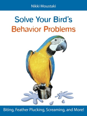 Solve Your Bird 039 s Behavior Problems Biting, Feather Plucking, Screaming, and More 【電子書籍】 Nikki Moustaki