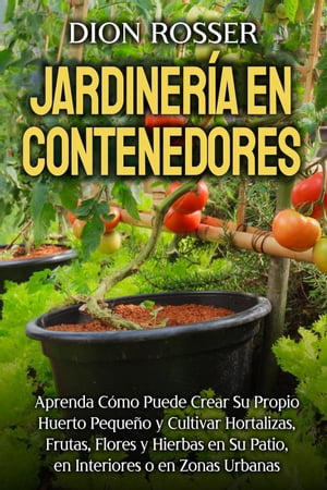 Jardinería en contenedores: Aprenda cómo puede crear su propio huerto pequeño y cultivar hortalizas, frutas, flores y hierbas en su patio, en interiores o en zonas urbanas