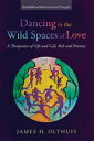 Dancing in the Wild Spaces of Love A Theopoetics of Gift and Call, Risk and Prom...