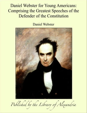 Daniel Webster for Young Americans: Comprising the Greatest Speeches of the Defender of the Constitution【電子書籍】 Daniel Webster