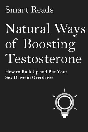 Natural Ways of Boosting Testosterone: How To Bulk Up and Put Your Sex Drive in Overdrive