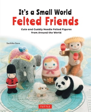It's a Small World Felted Friends Cute and Cuddly Needle Felted Figures from Around the World【電子書籍】[ Sachiko Susa ]