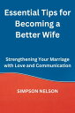 Essential Tips for Becoming a Better Wife Strengthening Your Marriage with Love and Communication【電子書籍】 SIMPSON NELSON