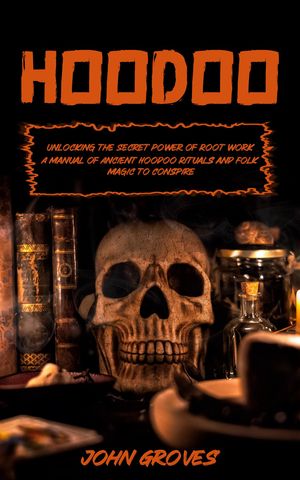 Hoodoo Unlocking the Secret Power of Root work (A Manual of Ancient Hoodoo Rituals and Folk Magic to Conspire)