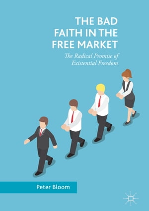 The Bad Faith in the Free Market The Radical Promise of Existential Freedom【電子書籍】 Peter Bloom