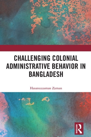 Challenging Colonial Administrative Behavior in Bangladesh【電子書籍】 Hasanuzzaman Zaman