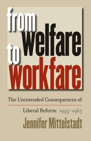 From Welfare to Workfare The Unintended Consequences of Liberal Reform, 1945-1965【電子書籍】[ Jennifer Mittelstadt ]