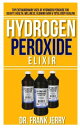 Hydrogen Peroxide Elixir Top Extraordinary Uses of Hydrogen Peroxide for Beauty, Health, Wellness, Glowing Hair and Total Body Healing【電子書籍】 Dr. Frank Jerry