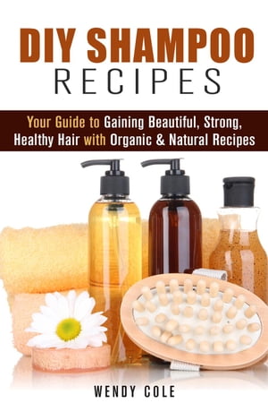 DIY Shampoo Recipes: Your Guide to Gaining Beautiful, Strong, Healthy Hair with Organic & Natura..