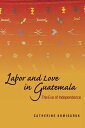 Labor and Love in Guatemala The Eve of Independence【電子書籍】 Catherine Komisaruk